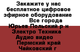 Закажите у нас бесплатное цифровое эфирное оборудование dvb-t2 - Все города, Юрьев-Польский р-н Электро-Техника » Аудио-видео   . Пермский край,Чайковский г.